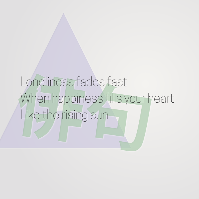 Loneliness fades fast When happiness fills your heart Like the rising sun