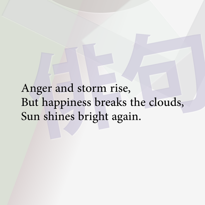 Anger and storm rise, But happiness breaks the clouds, Sun shines bright again.