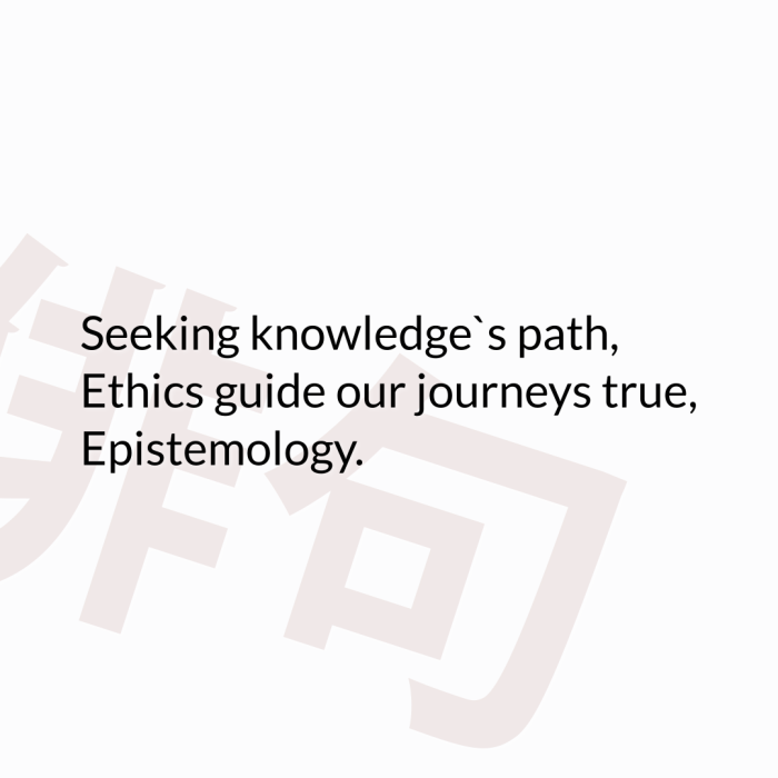 Seeking knowledge`s path, Ethics guide our journeys true, Epistemology.