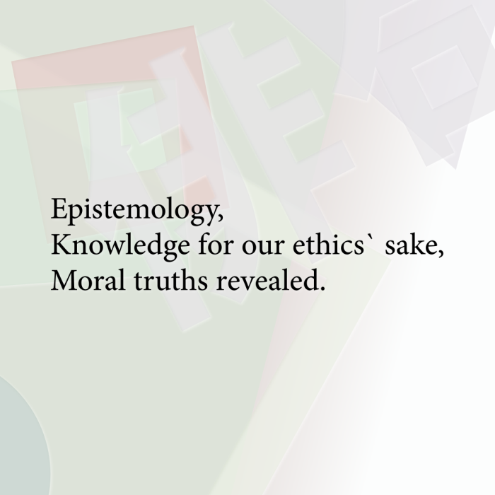 Epistemology, Knowledge for our ethics` sake, Moral truths revealed.