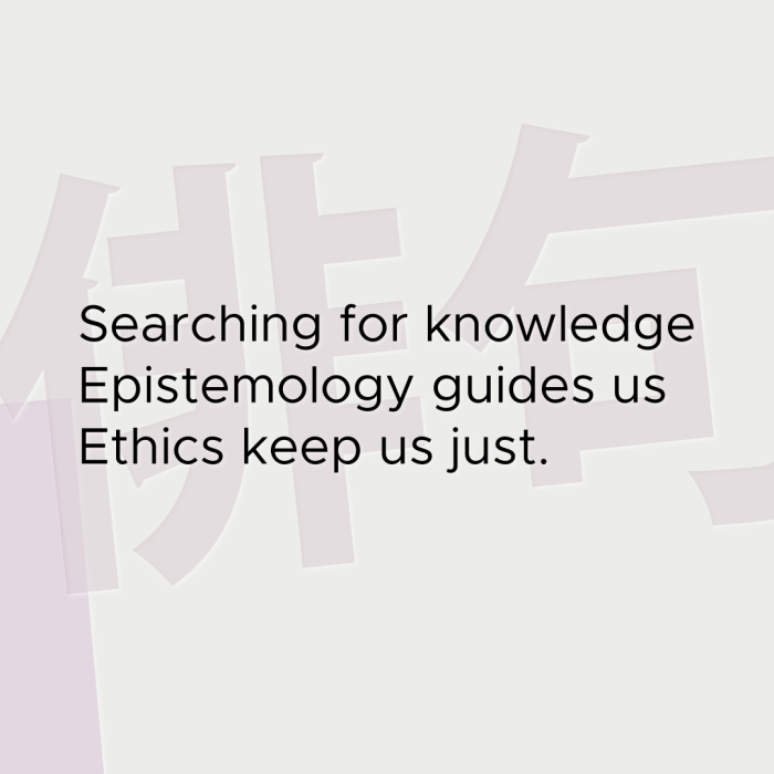 Searching for knowledge Epistemology guides us Ethics keep us just.