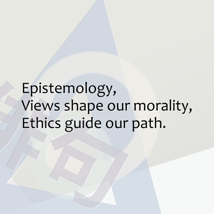 Epistemology, Views shape our morality, Ethics guide our path.