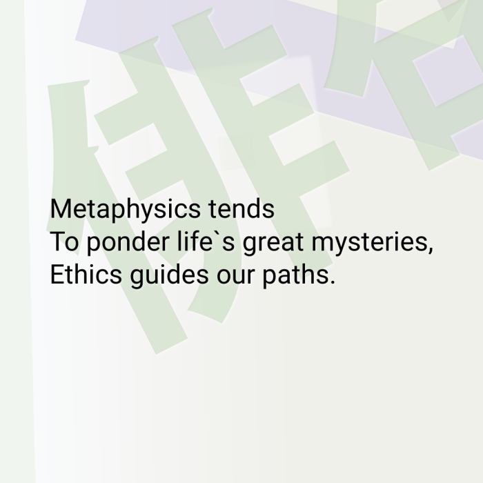 Metaphysics tends To ponder life`s great mysteries, Ethics guides our paths.