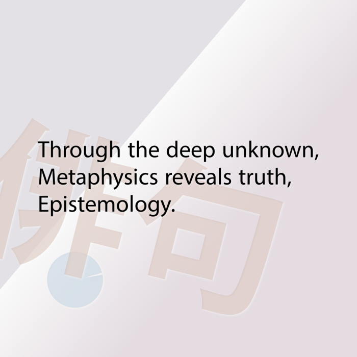 Through the deep unknown, Metaphysics reveals truth, Epistemology.