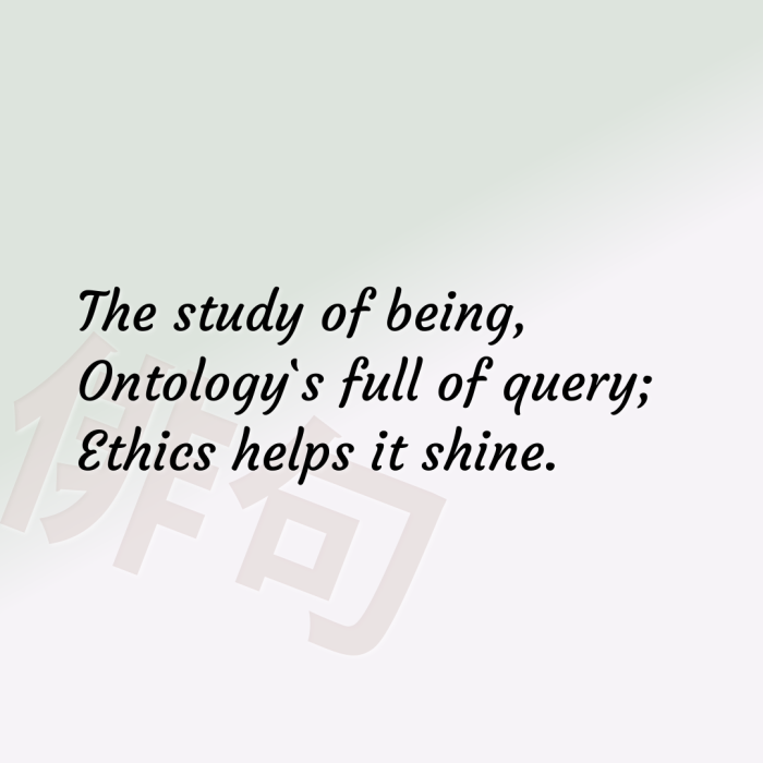 The study of being, Ontology`s full of query; Ethics helps it shine.