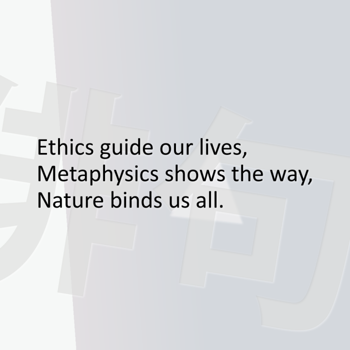 Ethics guide our lives, Metaphysics shows the way, Nature binds us all.