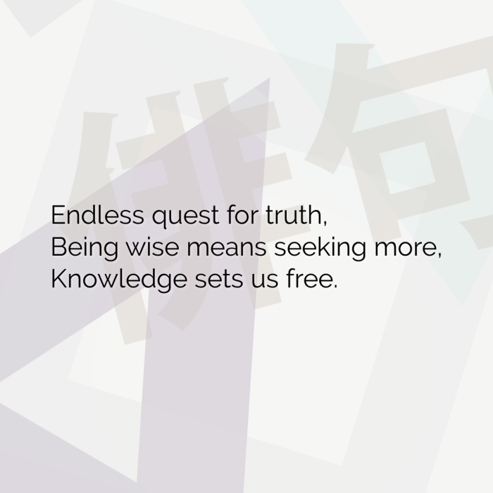 Endless quest for truth, Being wise means seeking more, Knowledge sets us free.