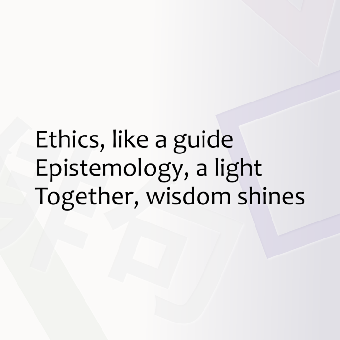 Ethics, like a guide Epistemology, a light Together, wisdom shines