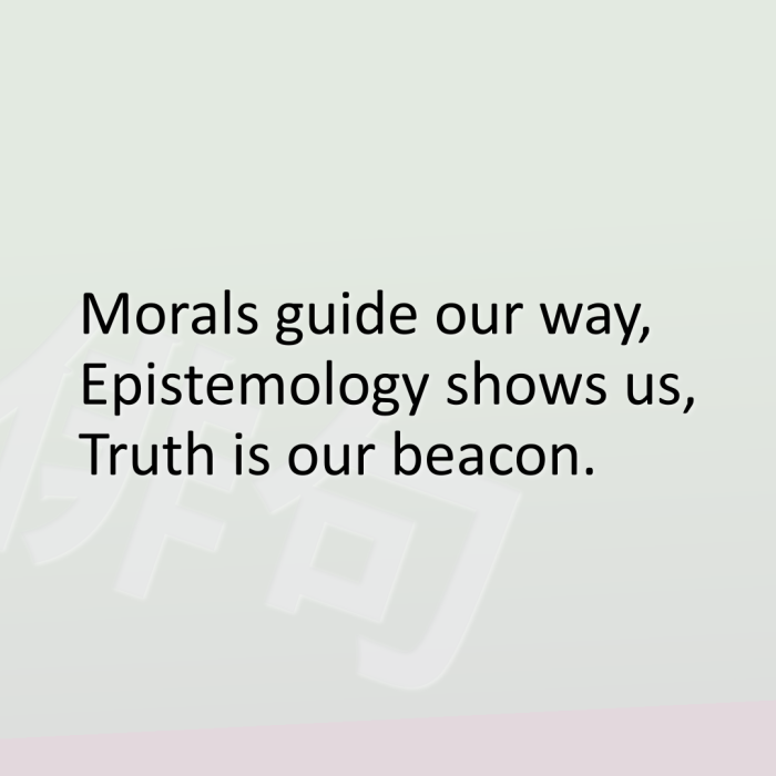 Morals guide our way, Epistemology shows us, Truth is our beacon.