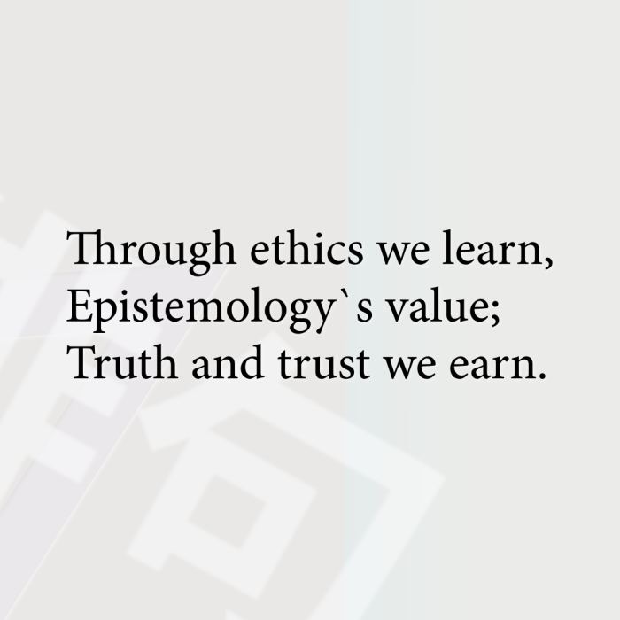 Through ethics we learn, Epistemology`s value; Truth and trust we earn.