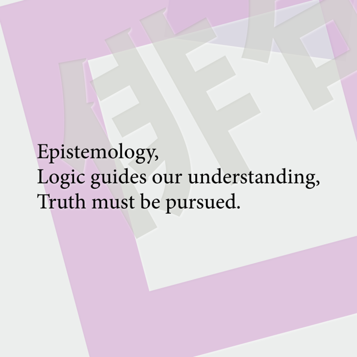 Epistemology, Logic guides our understanding, Truth must be pursued.