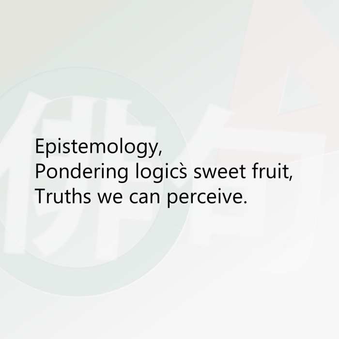 Epistemology, Pondering logic`s sweet fruit, Truths we can perceive.
