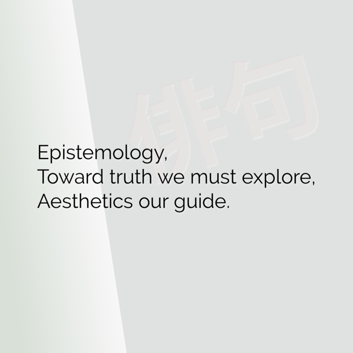 Epistemology, Toward truth we must explore, Aesthetics our guide.