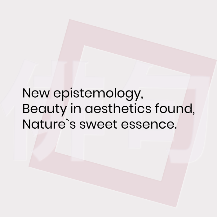 New epistemology, Beauty in aesthetics found, Nature`s sweet essence.