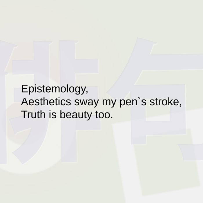 Epistemology, Aesthetics sway my pen`s stroke, Truth is beauty too.