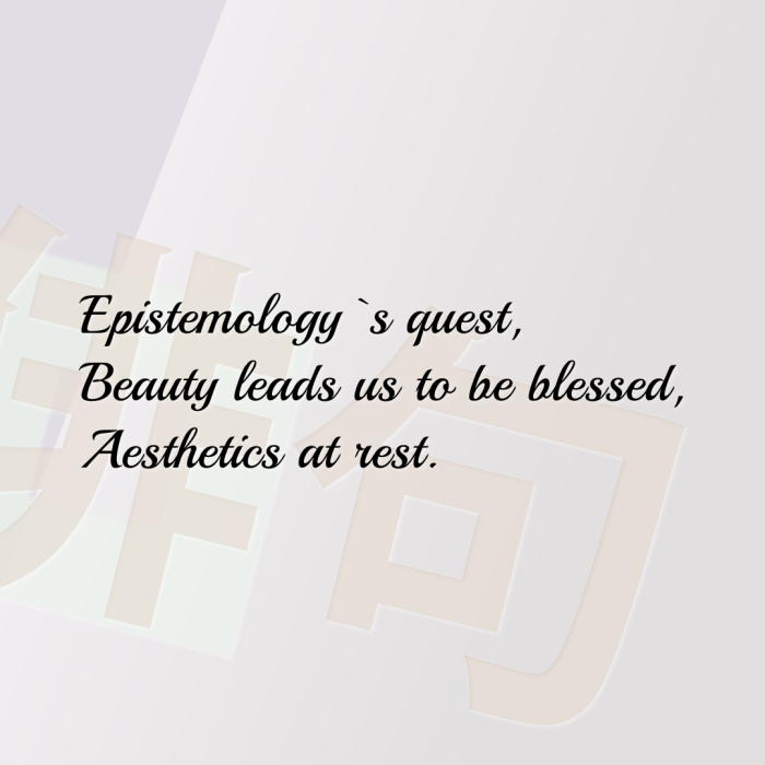 Epistemology`s quest, Beauty leads us to be blessed, Aesthetics at rest.