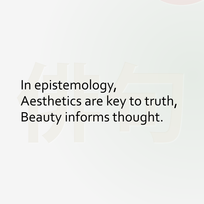 In epistemology, Aesthetics are key to truth, Beauty informs thought.