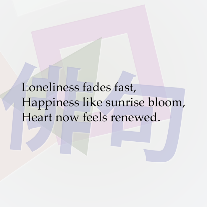 Loneliness fades fast, Happiness like sunrise bloom, Heart now feels renewed.
