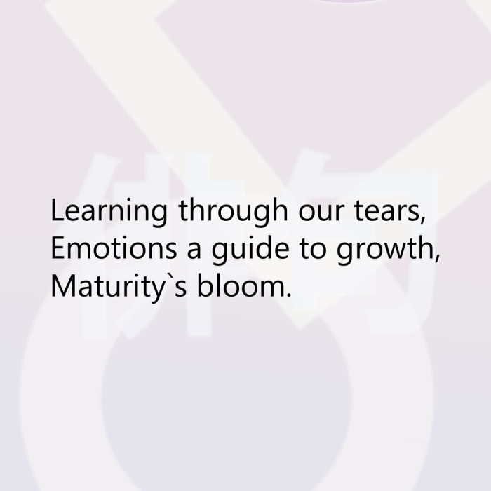 Learning through our tears, Emotions a guide to growth, Maturity`s bloom.