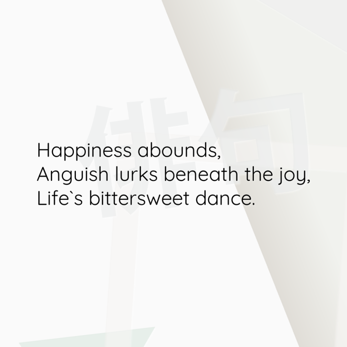 Happiness abounds, Anguish lurks beneath the joy, Life`s bittersweet dance.