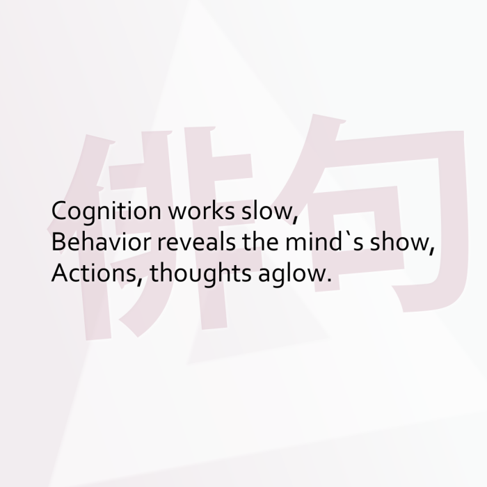 Cognition works slow, Behavior reveals the mind`s show, Actions, thoughts aglow.