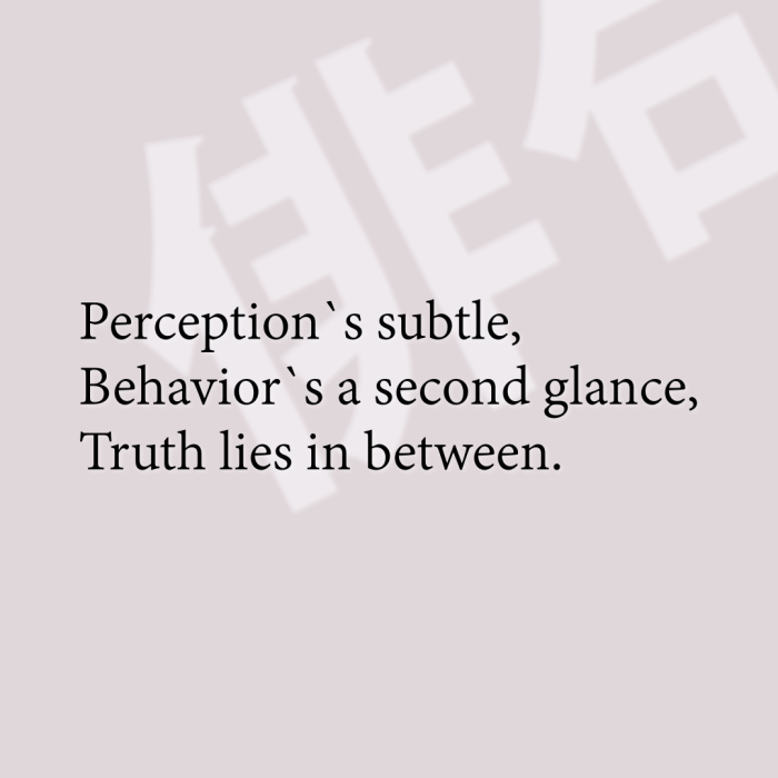 Perception`s subtle, Behavior`s a second glance, Truth lies in between.