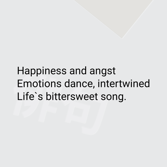 Happiness and angst Emotions dance, intertwined Life`s bittersweet song.