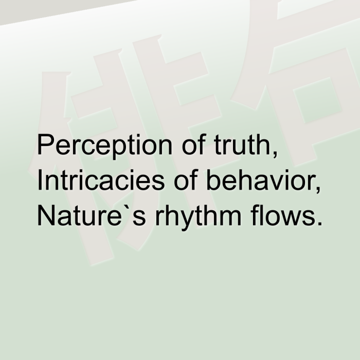 Perception of truth, Intricacies of behavior, Nature`s rhythm flows.