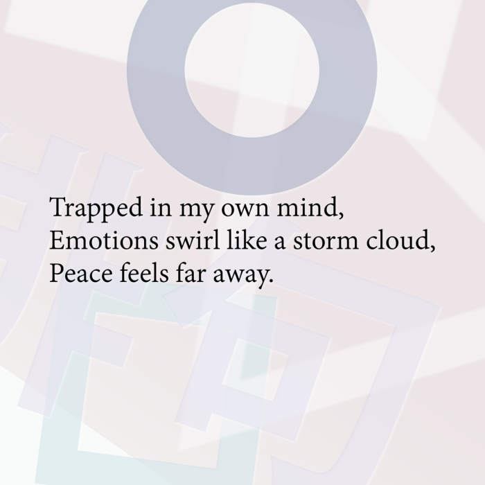 Trapped in my own mind, Emotions swirl like a storm cloud, Peace feels far away.