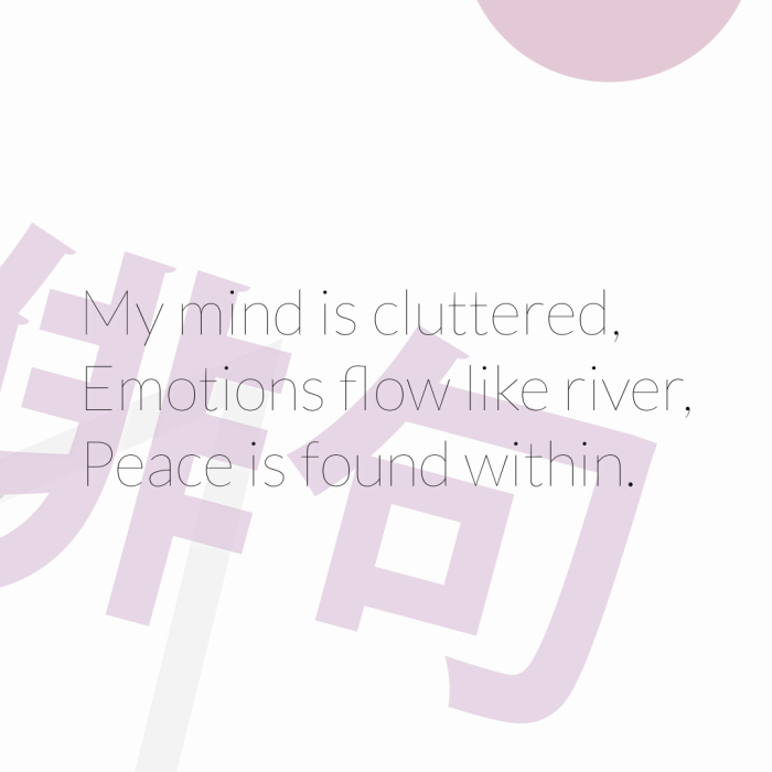 My mind is cluttered, Emotions flow like river, Peace is found within.