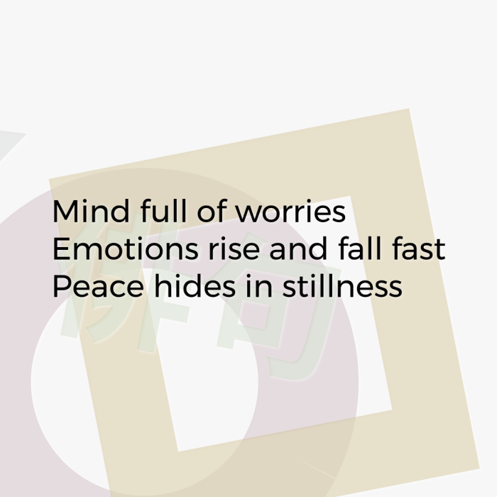Mind full of worries Emotions rise and fall fast Peace hides in stillness