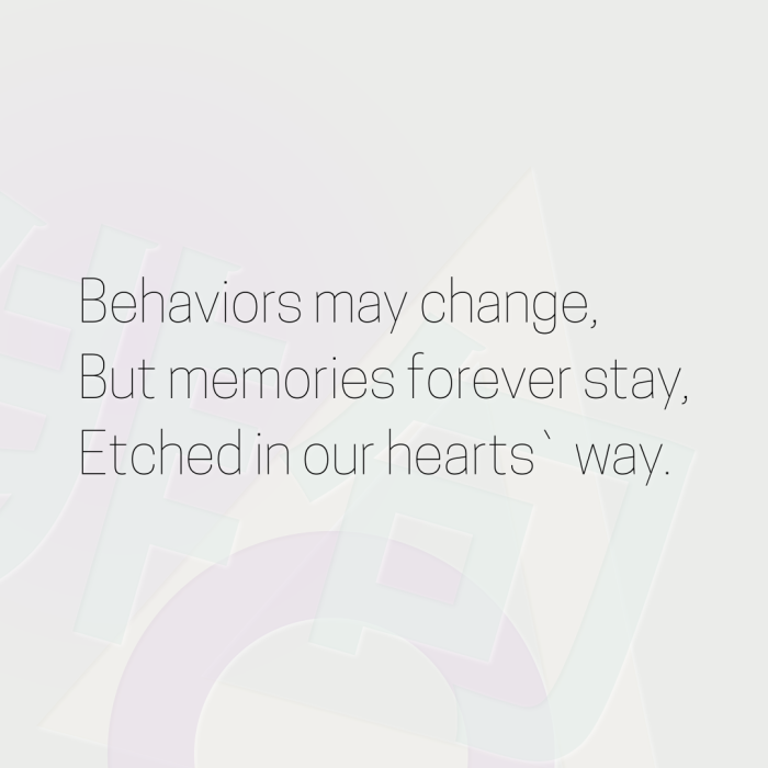 Behaviors may change, But memories forever stay, Etched in our hearts` way.