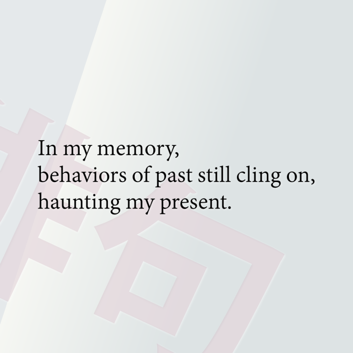 In my memory, behaviors of past still cling on, haunting my present.