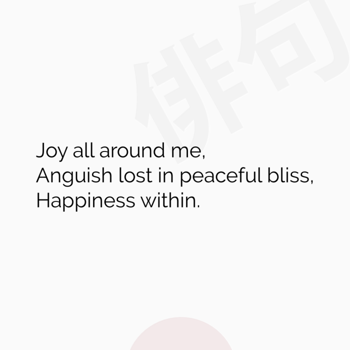 Joy all around me, Anguish lost in peaceful bliss, Happiness within.