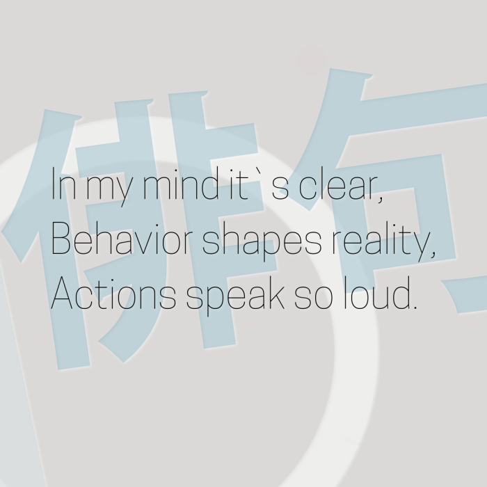In my mind it`s clear, Behavior shapes reality, Actions speak so loud.