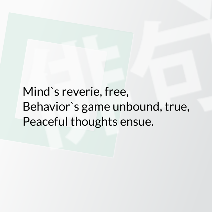 Mind`s reverie, free, Behavior`s game unbound, true, Peaceful thoughts ensue.