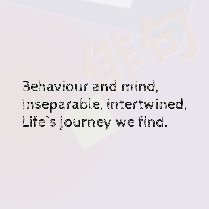 Behaviour and mind, Inseparable, intertwined, Life`s journey we find.