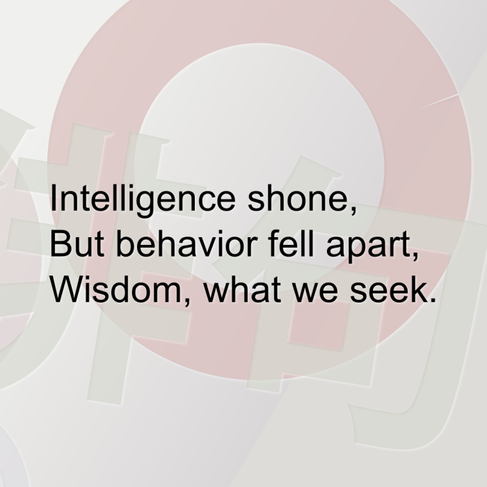 Intelligence shone, But behavior fell apart, Wisdom, what we seek.