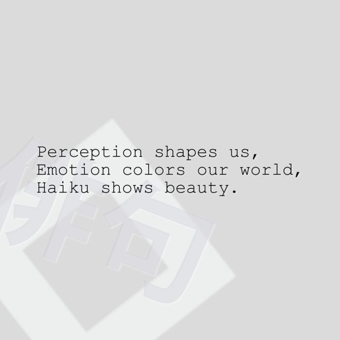 Perception shapes us, Emotion colors our world, Haiku shows beauty.