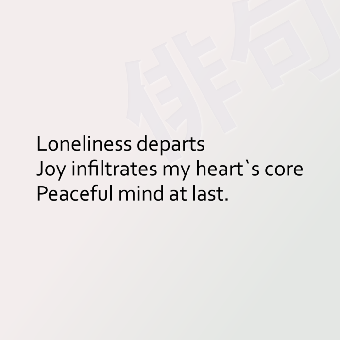 Loneliness departs Joy infiltrates my heart`s core Peaceful mind at last.