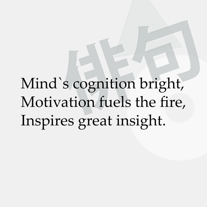 Mind`s cognition bright, Motivation fuels the fire, Inspires great insight.