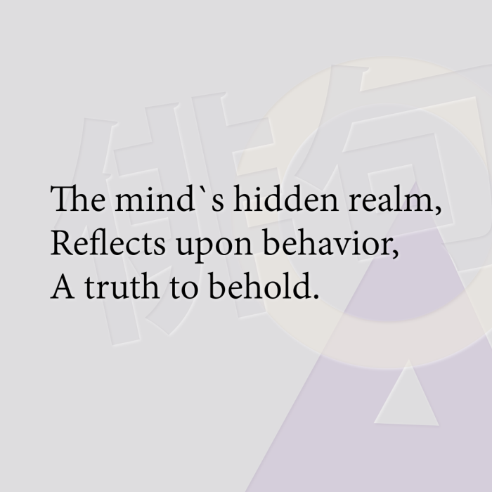 The mind`s hidden realm, Reflects upon behavior, A truth to behold.