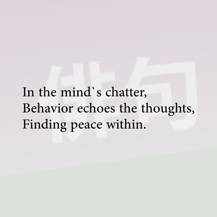 In the mind`s chatter, Behavior echoes the thoughts, Finding peace within.