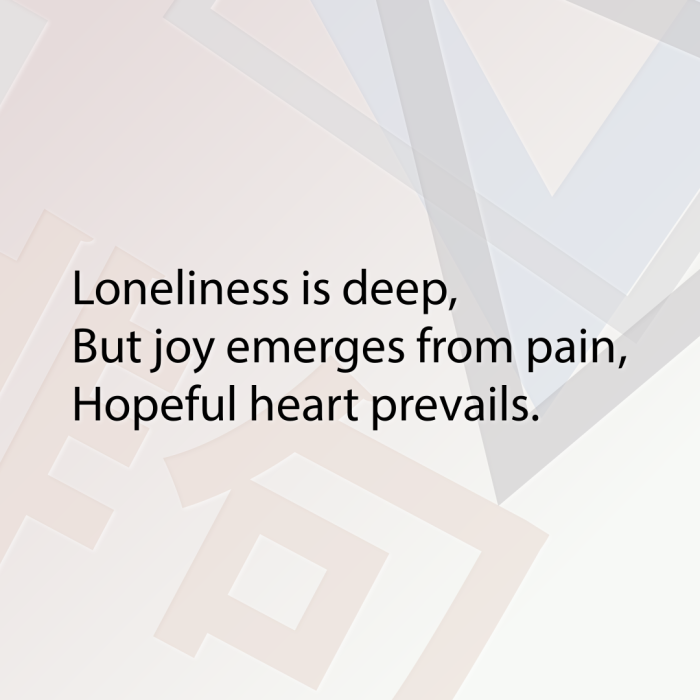 Loneliness is deep, But joy emerges from pain, Hopeful heart prevails.
