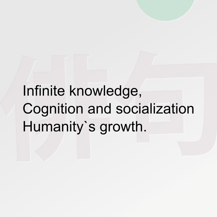 Infinite knowledge, Cognition and socialization Humanity`s growth.