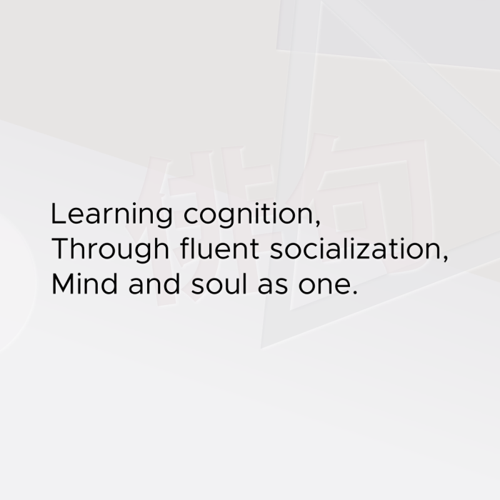 Learning cognition, Through fluent socialization, Mind and soul as one.
