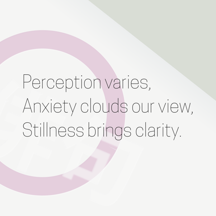 Perception varies, Anxiety clouds our view, Stillness brings clarity.