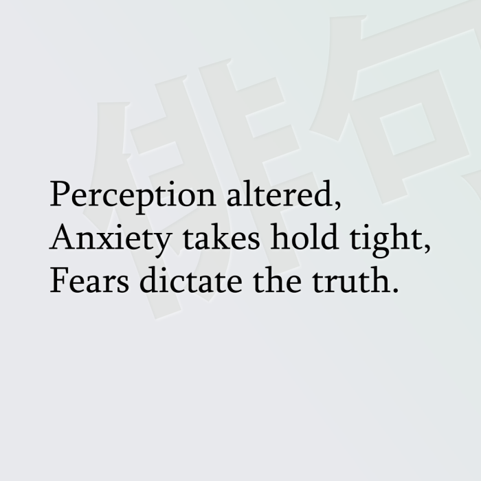 Perception altered, Anxiety takes hold tight, Fears dictate the truth.