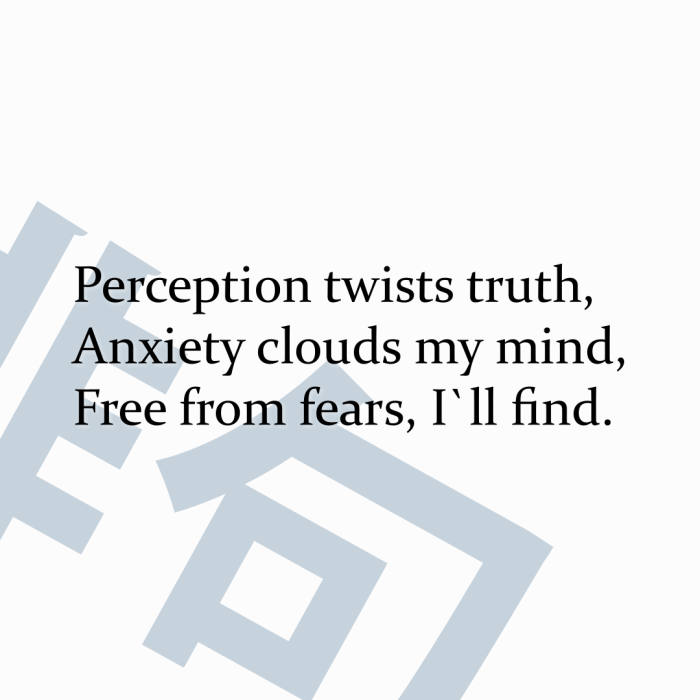Perception twists truth, Anxiety clouds my mind, Free from fears, I`ll find.