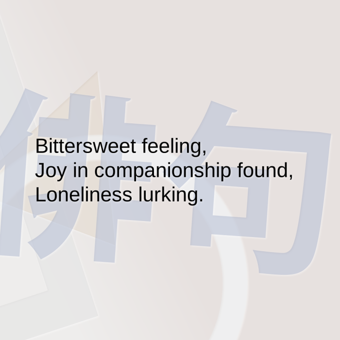 Bittersweet feeling, Joy in companionship found, Loneliness lurking.